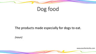 Dog food
The products made especially for dogs to eat.
(noun)
www.excellentesl4u.com
 