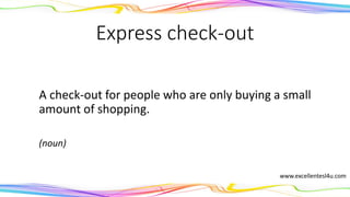Express check-out
A check-out for people who are only buying a small
amount of shopping.
(noun)
www.excellentesl4u.com
 