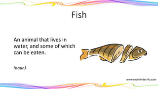 Fish
An animal that lives in
water, and some of which
can be eaten.
(noun)
www.excellentesl4u.com
 