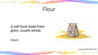 Flour
A soft food made from
grain, usually wheat.
(noun)
www.excellentesl4u.com
 