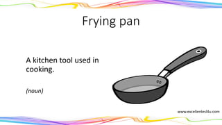 Frying pan
A kitchen tool used in
cooking.
(noun)
www.excellentesl4u.com
 