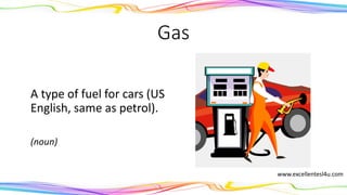 Gas
A type of fuel for cars (US
English, same as petrol).
(noun)
www.excellentesl4u.com
 