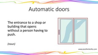 Automatic doors
The entrance to a shop or
building that opens
without a person having to
push.
(noun)
www.excellentesl4u.com
 
