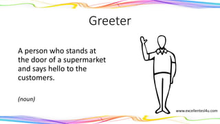 Greeter
A person who stands at
the door of a supermarket
and says hello to the
customers.
(noun)
www.excellentesl4u.com
 