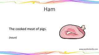 Ham
The cooked meat of pigs.
(noun)
www.excellentesl4u.com
 