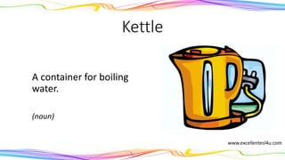 Kettle
A container for boiling
water.
(noun)
www.excellentesl4u.com
 