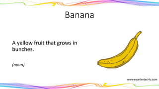 Banana
A yellow fruit that grows in
bunches.
(noun)
www.excellentesl4u.com
 