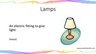 Lamps
An electric fitting to give
light.
(noun)
www.excellentesl4u.com
 