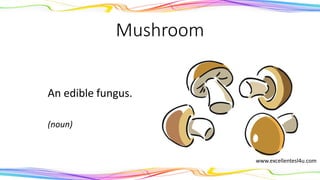 Mushroom
An edible fungus.
(noun)
www.excellentesl4u.com
 