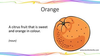 Orange
A citrus fruit that is sweet
and orange in colour.
(noun)
www.excellentesl4u.com
 