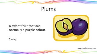 Plums
A sweet fruit that are
normally a purple colour.
(noun)
www.excellentesl4u.com
 