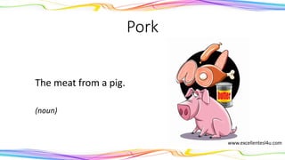 Pork
The meat from a pig.
(noun)
www.excellentesl4u.com
 
