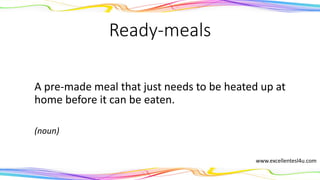 Ready-meals
A pre-made meal that just needs to be heated up at
home before it can be eaten.
(noun)
www.excellentesl4u.com
 