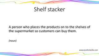 Shelf stacker
A person who places the products on to the shelves of
the supermarket so customers can buy them.
(noun)
www.excellentesl4u.com
 