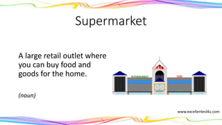 Supermarket
A large retail outlet where
you can buy food and
goods for the home.
(noun)
www.excellentesl4u.com
 