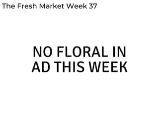 The Fresh Market Week 37
NO FLORAL IN
AD THIS WEEK
 