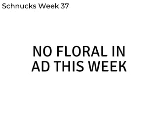 Schnucks Week 37
NO FLORAL IN
AD THIS WEEK
 