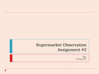 Supermarket Observation
         Assignment #2
                       By:
                  Vanya2V
 