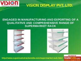 VISION DISPLAY PVT. LTD.
http://www.supermarketracksindia.com/supermarket-rack.html
ENGAGED IN MANUFACTURING AND EXPORTING OF A
QUALITATIVE AND COMPREHENSIVE RANGE OF
SUPERMARKET RACK
 