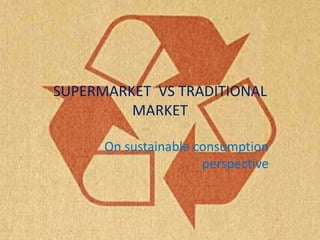 SUPERMARKET VS TRADITIONAL
MARKET
On sustainable consumption
perspective

 