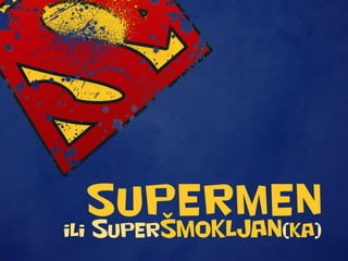 SUPERMEN
ili SuperŠMOKLJAN( )ka
 