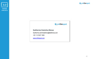GRANDE
VAREJISTA
37
Guilherme Caminha Afonso
Guilherme.caminhaafonso@telefonica.com
+55 11 9 5027 1808
www.onthespot.com
 