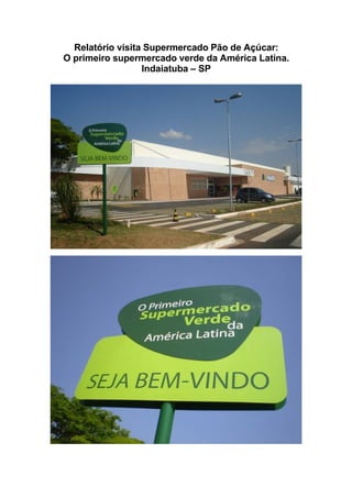 Relatório visita Supermercado Pão de Açúcar:
O primeiro supermercado verde da América Latina.
                  Indaiatuba – SP
 