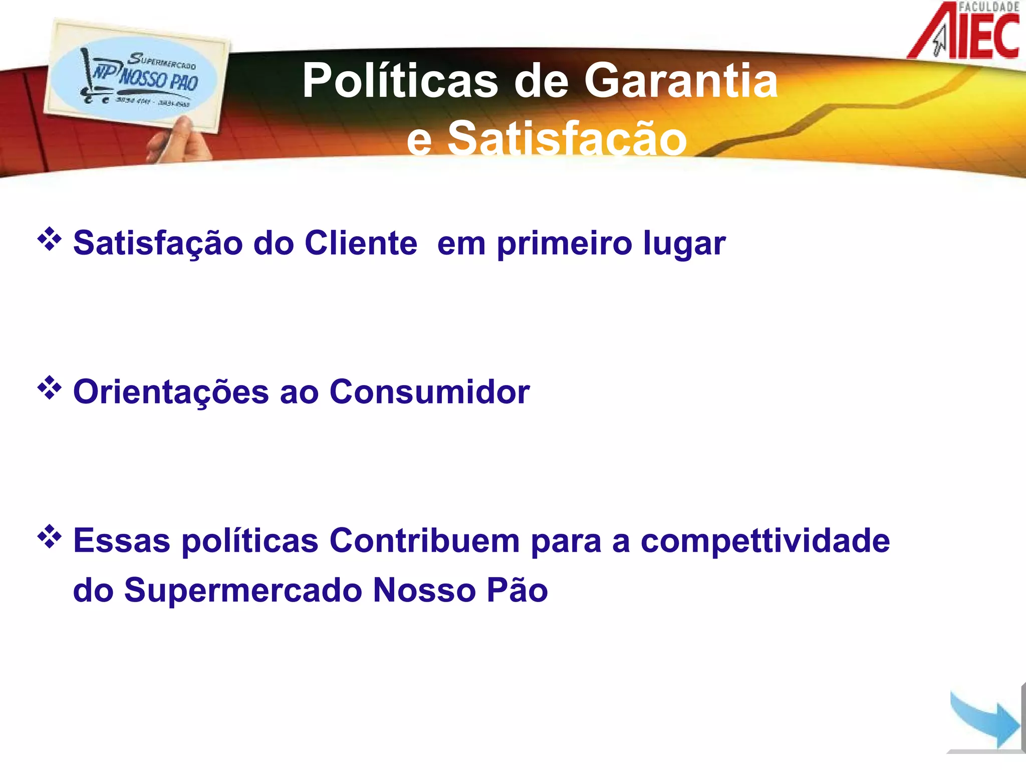 Políticas de Garantia
                    e Satisfação
 Satisfação do Cliente em primeiro lugar



 Orientações ao Consumidor



 Essas políticas Contribuem para a compettividade
  do Supermercado Nosso Pão
 