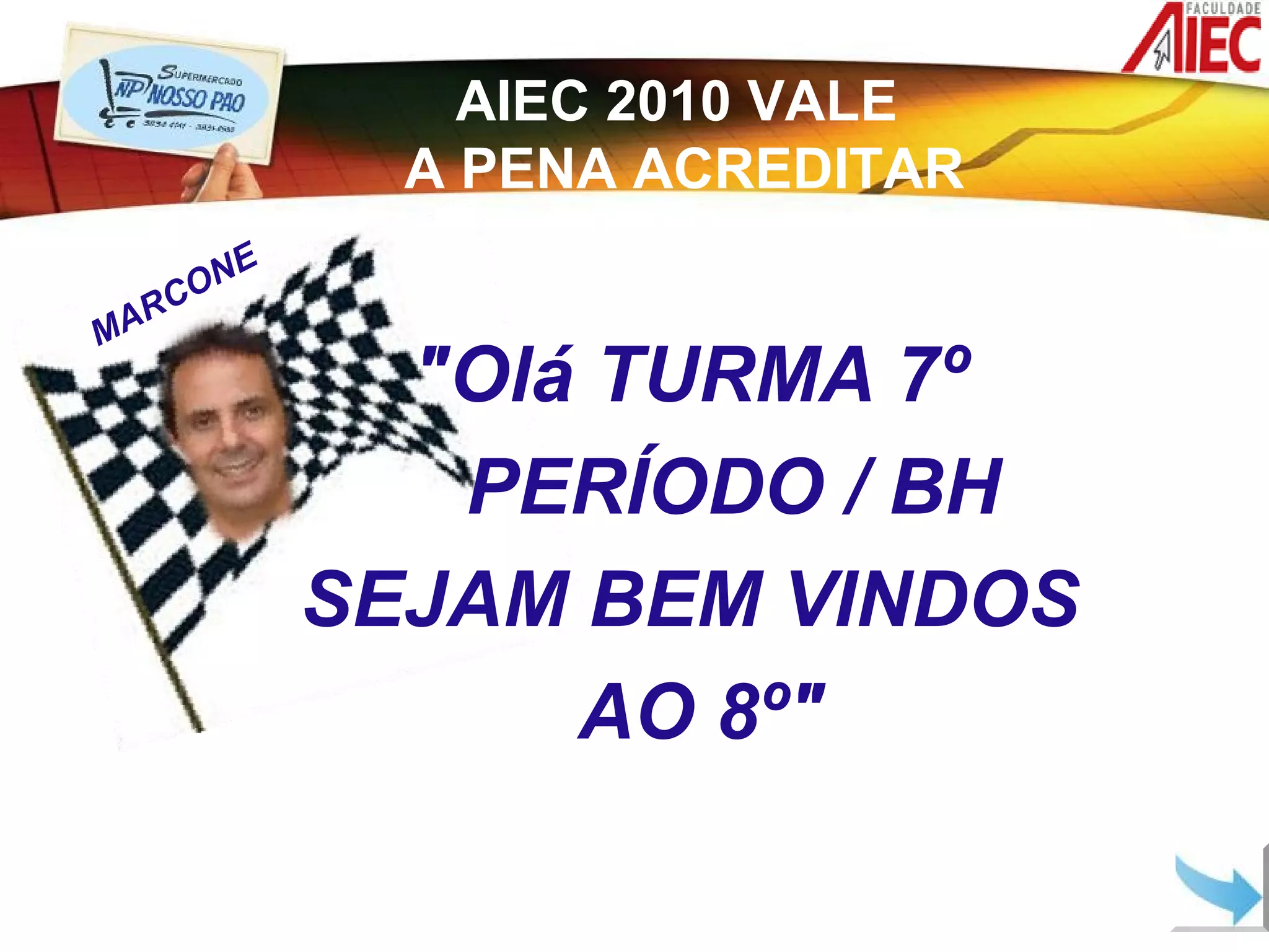 AIEC 2010 VALE
                A PENA ACREDITAR
       O NE
     RC
MA
                "Olá TURMA 7º
                 PERÍODO / BH
              SEJAM BEM VINDOS
                    AO 8º"
 
