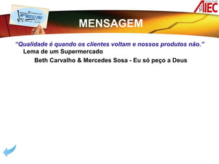 MENSAGEM
“Qualidade é quando os clientes voltam e nossos produtos não.”
  Lema de um Supermercado
      Beth Carvalho & Mercedes Sosa - Eu só peço a Deus




Qualidade é quando os clientes voltam e
 