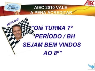 AIEC 2010 VALE
                A PENA ACREDITAR
       O NE
     RC
MA
                "Olá TURMA 7º
                 PERÍODO / BH
              SEJAM BEM VINDOS
                    AO 8º"
 