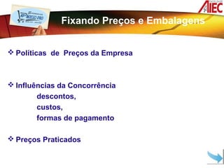 Fixando Preços e Embalagens


 Políticas de Preços da Empresa



 Influências da Concorrência
       descontos,
       custos,
       formas de pagamento

 Preços Praticados
 