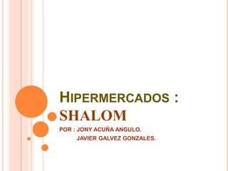 HIPERMERCADOS :
SHALOM
POR : JONY ACUÑA ANGULO.
JAVIER GALVEZ GONZALES.
 