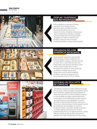 bons exemplos
    Volta ao mundo


alemanha                         diSplay “SuSpenSO”
                                 nOS refrigeradOS
                                 Peixe congelado no expositor e tempero
                                 para peixe em um display alocado
                                 bem perto. Não é novidade que ações
                                 de crossmerchandising como essa
                                 costumam dar bons resultados. O interessante
                                 aqui é o equipamento utilizado: um display
                                 cuja base é fixada dentro do próprio balcão
                                 congelado, sem reduzir a exposição dos
                                 produtos. A ideia dá “vida” a uma área
                                 considerada perdida: o espaço acima do balcão.




                                 OrganizaçãO cOm
                                 aparência arteSanal
                                 Cestas de palha organizam a exposição de
                                 peças de queijo nas lojas visitadas por SM.
                                 As cestas ajudam a agrupar o alimento por tipo
                                 ou marca. Para o consumidor fica bem mais
                                 fácil localizar o que deseja ou identificar outras
                                 opções, o que contribui para a compra
                                 por impulso. De quebra, as cestas emprestam
                                 ao alimento a imagem de artesanal,
                                 sempre tido como de melhor qualidade.
                                 No Brasil, o consumo de queijos cresceu
                                 no ano passado cerca de 19% em volume.



                                 SiStemaS de deScarte
                                 de cervejaS
                                 Cada alemão consome, em média, 109 litros de cerveja
                                 por ano, quase o dobro da média por habitante no Brasil,
                                 que é de 56 litros, segundo informação publicada na
                                 revista The Economist. O costume de beber cerveja por
                                 lá é tão difundido, que alguns supermercados nem
                                 se preocupam com a ambientação da seção, expondo
                                 as cervejas direto em seus engradados. Em termos
                                 de visual, os supermercados brasileiros estão bem à
                                 frente, mas o interessante aqui é o bem ajustado sistema
                                 de recebimento das embalagens no momento
                                 do descarte. Basta o consumidor devolver as garrafas,
                                 na compra seguinte, deixando-as em um local
                                 predeterminado. Por lá, uma máquina imprime o crédito
                                 referente à devolução das garrafas, o que pode ser
                                 utilizado como cupom de desconto em nova compra.




   64 SM.coM.br | JANEIRO 2012
 