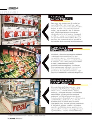 bons exemplos
    Volta ao mundo


alemanha                                                                            nA dúvIdA,
                                                                                    cArtão-presente
                                                                                    Quem nunca teve dúvida na hora de escolher um
                                                                                    presente? O melhor a fazer nessas horas é optar
                                                                                    por um cartão ou vale para ser trocado pelo produto
                                                                                    desejado. No Brasil, a solução é mais popular em
                                                                                    livrarias e lojas de CDs e DVDs, mas na Alemanha
                                                                                    quase todos os supermercados comercializam
                                                                                    o “geschenkkarte”, ou cartão-presente. A ideia pode
                                                                                    ser válida para sua loja, mesmo que ela não trabalhe
                                                                                    com grande variedade de itens de bazar. Afinal, um
                                                                                    bom vinho, uma cerveja especial e um chocolate de
                                                                                    boa qualidade são ou não ótimas opções de presente?



                                                                                    IlumInAção e
                                                                                    bom vIsuAl no flv
                                                                                    Simplicidade e beleza não precisam andar separadas,
                                                                                    e a gôndola de hortifrútis do Rewe é um bom
                                                                                    exemplo disso. Legumes e verduras são alocados
                                                                                    em vascas simples ou até mesmo nas próprias caixas
                                                                                    do fornecedor. A boa iluminação e o posicionamento
                                                                                    inclinado é que ajudam a destacar cada
                                                                                    variedade. No alto, um nebulizador contribui para
                                                                                    destacar a ideia de que tudo por lá é extremamente
                                                                                    fresco, posicionamento reforçado por cartazes
                                                                                    que informam algo do tipo: “frescor é a nossa força”.
                                                                                    A exposição também facilita a localização dos produtos.




                                                                                    AntenAs nA frente
                                                                                    de cAdA checkout
                                                                                    Sistemas antifurto são fundamentais para o varejo
                                                                                    em todo o mundo. Na Alemanha, as lojas do Real
                                                                                    utilizam a clássica antena de alarme. A diferença
                                                                                    em relação à maior parte dos super e hipermercados
                                                                                    brasileiros é que elas não estão posicionadas na
                                                                                    saída da loja, mas logo na frente de cada checkout.
                                                                                    A iniciativa ajuda a inibir a ação de gente mal-intencionada
                                                                                    e também facilita a abordagem em caso de furtos.
                                                                                    No entanto, exige um número maior de antenas,
                                                                                    o que eleva os custos. Segundo estudo da Universidade
                                                                                    de São Paulo, os furtos por estranhos e funcionários
                                                                                    respondem por 34,5% das quebras operacionais dos
                                                                                    supermercados. É um mal que provoca grande impacto
                                                                                    negativo no lucro e, portanto, merece investimentos.


   * O repórter Fernando Salles viajou para a Alemanha a convite da Brand Loyalty

   66 SM.coM.br | JANEIRO 2012
 