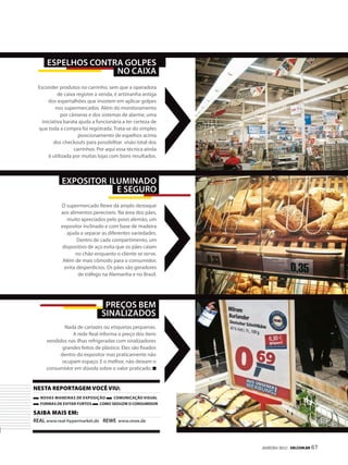 esPelhos contra golPes
                   no caixa
 Esconder produtos no carrinho, sem que a operadora
           de caixa registre a venda, é artimanha antiga
      dos espertalhões que insistem em aplicar golpes
          nos supermercados. Além do monitoramento
            por câmeras e dos sistemas de alarme, uma
   iniciativa barata ajuda a funcionária a ter certeza de
 que toda a compra foi registrada. Trata-se do simples
                     posicionamento de espelhos acima
         dos checkouts para possibilitar visão total dos
                  carrinhos. Por aqui essa técnica ainda
      é utilizada por muitas lojas com bons resultados.



            exPositor iluminado
                        e seguro
           O supermercado Rewe dá amplo destaque
           aos alimentos perecíveis. Na área dos pães,
              muito apreciados pelo povo alemão, um
           expositor inclinado e com base de madeira
              ajuda a separar as diferentes variedades.
                  Dentro de cada compartimento, um
           dispositivo de aço evita que os pães caiam
                  no chão enquanto o cliente se serve.
            Além de mais cômodo para o consumidor,
            evita desperdícios. Os pães são geradores
                   de tráfego na Alemanha e no Brasil.




                                Preços bem
                               sinalizados
             Nada de cartazes ou etiquetas pequenas.
                A rede Real informa o preço dos itens
     vendidos nas ilhas refrigeradas com sinalizadores
            grandes feitos de plástico. Eles são fixados
           dentro do expositor mas praticamente não
            ocupam espaço. E o melhor, não deixam o
     consumidor em dúvida sobre o valor praticado.


neSta reportageM você viu:
  Novas maNeiras de exposição    ComuNiCação visual
  Formas de evitar Furtos  Como seduzir o CoNsumidor

Saiba MaiS eM:
real www.real-hypermarket.de rewe www.rewe.de



                                                            JANEIRO 2012 | SM.coM.br 67
 