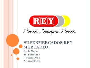 SUPERMERCADOS REY
MERCADEO
Paola Mejia
Sally Santana
Ricardo Ortiz
Arturo Rivera
 