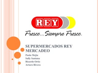 SUPERMERCADOS REY MERCADEO Paola Mejia Sally Santana Ricardo Ortiz Arturo Rivera 