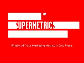 Finally. All Your Marketing Metrics In One Place.
 