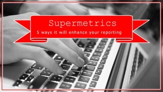 Supermetrics
5 ways it will enhance your reporting
 