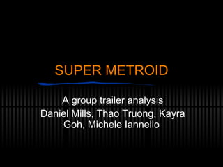 SUPER METROID A group trailer analysis Daniel Mills, Thao Truong, Kayra Goh, Michele Iannello 