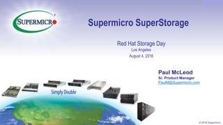 Confidential
© 2016 Supermicro
Supermicro SuperStorage
Red Hat Storage Day
Los Angeles
August 4, 2016
Paul McLeod
Sr. Product Manager
PaulM@Supermicro.com
 