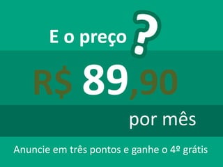 E o preço
por mês
Anuncie em três pontos e ganhe o 4º grátis
R$ 89,90
 
