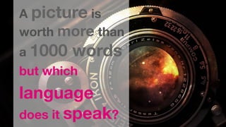 A picture is
worth more than
a 1000 words
but which 
language
does it speak?
 