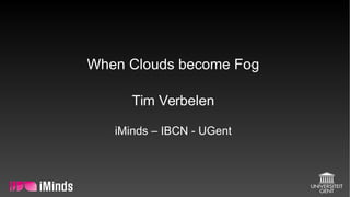 When Clouds become Fog
Tim Verbelen
iMinds – IBCN - UGent
 