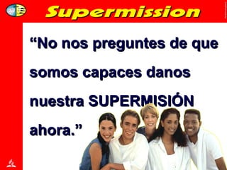 “ No nos preguntes de que somos capaces danos nuestra SUPERMISIÓN ahora.” 