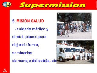 5.  MISIÓN SALUD - cuidado médico y  dental, planes para  dejar de fumar,  seminarios  de manejo del estrés, etc. 