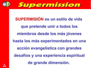 SUPERMISIÓN  es un estilo de vida  que pretende unir a todos los miembros desde los más jóvenes hasta los más experimentados en una acción evangelística con grandes desafíos y una experiencia espiritual de grande dimensión.  