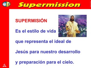 SUPERMISIÓN   Es el estílo de vida  que representa el ideal de Jesús para nuestro desarrollo y preparación para el cielo. 