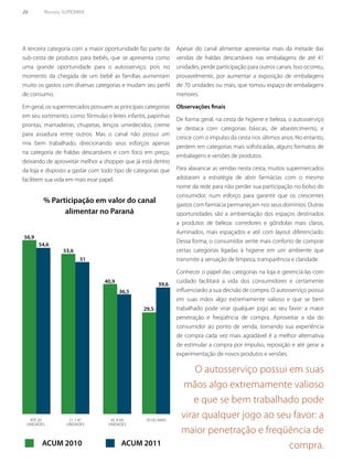 26	 Revista SUPERMIX
A terceira categoria com a maior oportunidade faz parte da
sub-cesta de produtos para bebês, que se apresenta como
uma grande oportunidade para o autosserviço, pois no
momento da chegada de um bebê as famílias aumentam
muito os gastos com diversas categorias e mudam seu perfil
de consumo.
Em geral, os supermercados possuem as principais categorias
em seu sortimento, como: fórmulas e leites infantis, papinhas
prontas, mamadeiras, chupetas, lenços umedecidos, creme
para assadura entre outros. Mas o canal não possui um
mix bem trabalhado, direcionando seus esforços apenas
na categoria de fraldas descartáveis e com foco em preço,
deixando de aproveitar melhor a shopper que já está dentro
da loja e disposto a gastar com todo tipo de categorias que
facilitem sua vida em mais esse papel.
Apesar do canal alimentar apresentar mais da metade das
vendas de fraldas descartáveis nas embalagens de até 41
unidades, perde participação para outros canais. Isso ocorreu,
provavelmente, por aumentar a exposição de embalagens
de 70 unidades ou mais, que tomou espaço de embalagens
menores.
Observações finais
De forma geral, na cesta de higiene e beleza, o autosserviço
se destaca com categorias básicas, de abastecimento, e
cresce com o impulso da cesta nos últimos anos. No entanto,
perdem em categorias mais sofisticadas, alguns formatos de
embalagens e versões de produtos.
Para alavancar as vendas nesta cesta, muitos supermercados
adotaram a estratégia de abrir farmácias com o mesmo
nome da rede para não perder sua participação no bolso do
consumidor, num esforço para garantir que os crescentes
gastos com farmácia permaneçam nos seus domínios. Outras
oportunidades são a ambientação dos espaços destinados
a produtos de beleza: corredores e gôndolas mais claros,
iluminados, mais espaçados e até com layout diferenciado.
Dessa forma, o consumidor sente mais conforto de comprar
certas categorias ligadas à higiene em um ambiente que
transmite a sensação de limpeza, transparência e claridade.
Conhecer o papel das categorias na loja e gerenciá-las com
cuidado facilitará a vida dos consumidores e certamente
influenciarão a sua decisão de compra. O autosserviço possui
em suas mãos algo extremamente valioso e que se bem
trabalhado pode virar qualquer jogo ao seu favor: a maior
penetração e freqüência de compra. Aproveitar a ida do
consumidor ao ponto de venda, tornando sua experiência
de compra cada vez mais agradável é a melhor alternativa
de estimular a compra por impulso, reposição e até gerar a
experimentação de novos produtos e versões.
39,6
29,5
36,5
40,9
51
53,6
54,6
56,9
ATÉ 20
UNIDADES
21 1 41
UNIDADES
42 A 69
UNIDADES
70 OU MAIS
% Participação em valor do canal
alimentar no Paraná
ACUM 2010 ACUM 2011
O autosserviço possui em suas
mãos algo extremamente valioso
e que se bem trabalhado pode
virar qualquer jogo ao seu favor: a
maior penetração e freqüência de
compra.
 